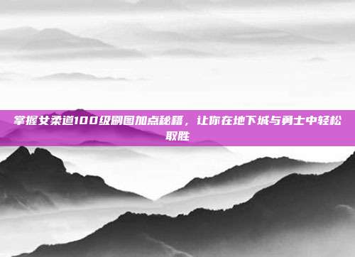 掌握女柔道100级刷图加点秘籍，让你在地下城与勇士中轻松取胜