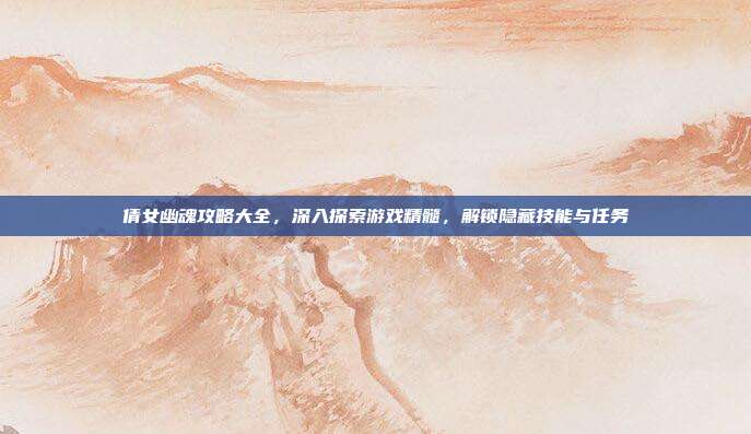 倩女幽魂攻略大全，深入探索游戏精髓，解锁隐藏技能与任务