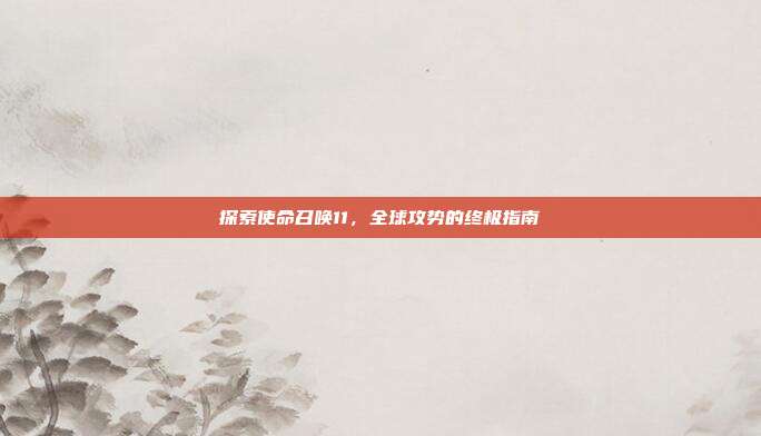 探索使命召唤11，全球攻势的终极指南