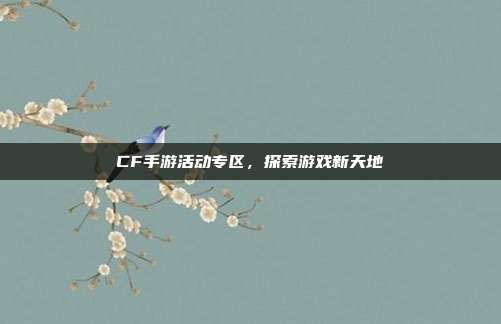 CF手游活动专区，探索游戏新天地