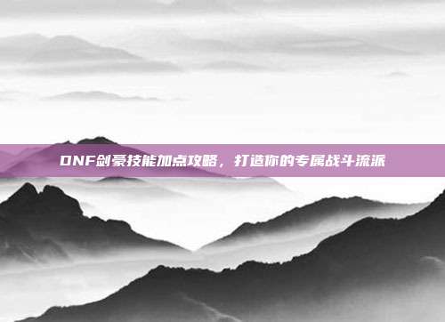 DNF剑豪技能加点攻略,打造你的专属战斗流派