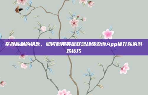 掌握胜利的钥匙，如何利用英雄联盟战绩查询App提升你的游戏技巧