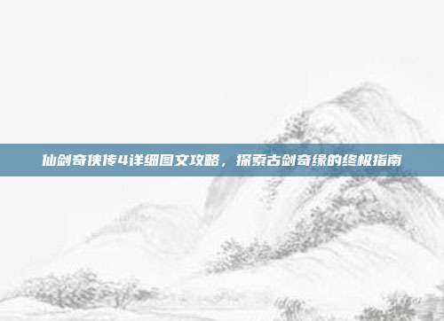 仙剑奇侠传4详细图文攻略，探索古剑奇缘的终极指南
