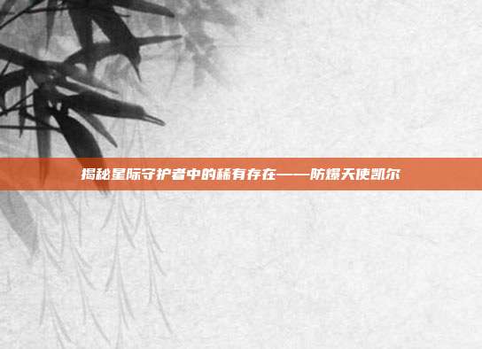 揭秘星际守护者中的稀有存在——防爆天使凯尔