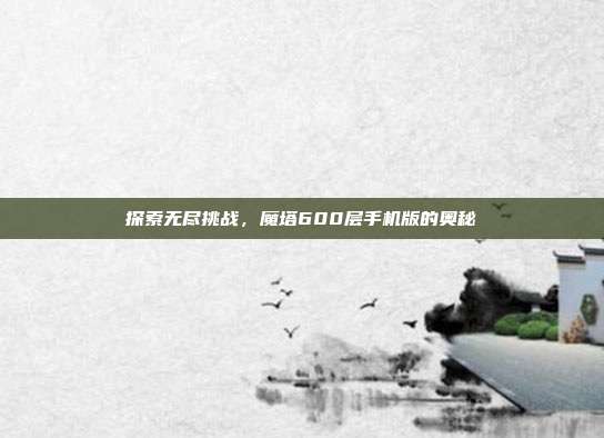 探索无尽挑战,魔塔600层手机版的奥秘