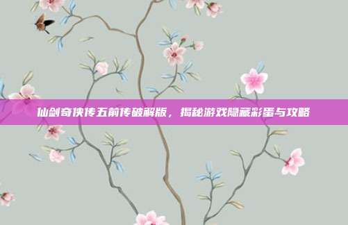 仙剑奇侠传五前传破解版，揭秘游戏隐藏彩蛋与攻略