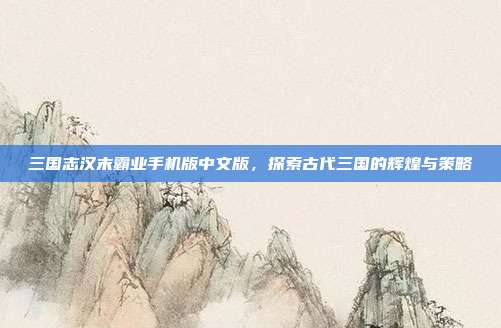 三国志汉末霸业手机版中文版,探索古代三国的辉煌与策略