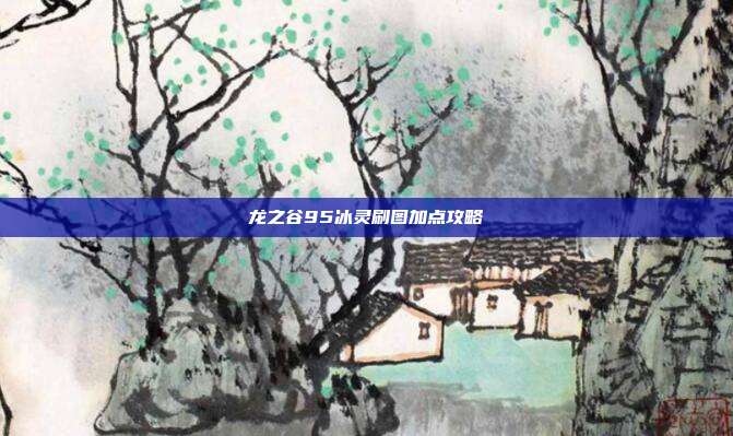 龙之谷95冰灵刷图加点攻略