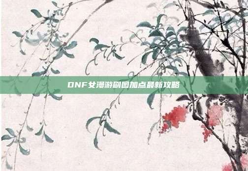 DNF女漫游刷图加点最新攻略