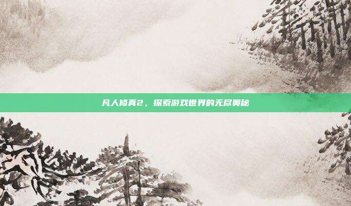 凡人修真2，探索游戏世界的无尽奥秘