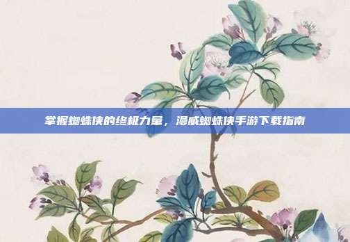 掌握蜘蛛侠的终极力量，漫威蜘蛛侠手游下载指南