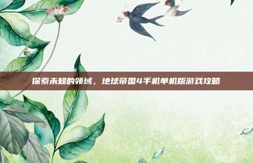 探索未知的领域,地球帝国4手机单机版游戏攻略