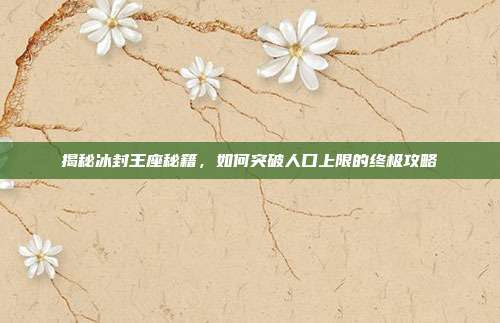 揭秘冰封王座秘籍,如何突破人口上限的终极攻略