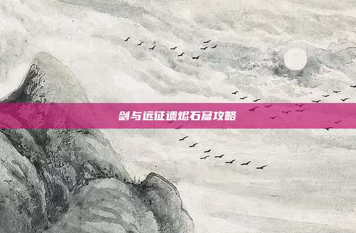 剑与远征遗烬石窟攻略