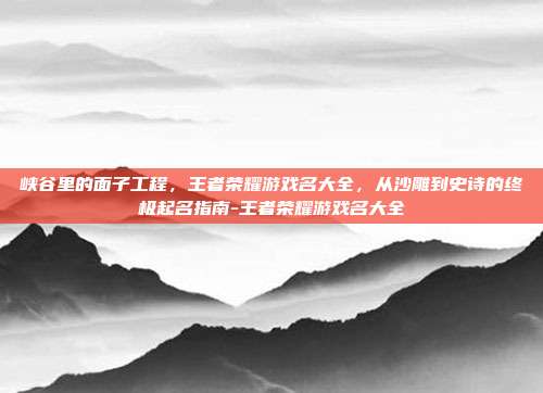 峡谷里的面子工程，王者荣耀游戏名大全，从沙雕到史诗的终极起名指南-王者荣耀游戏名大全