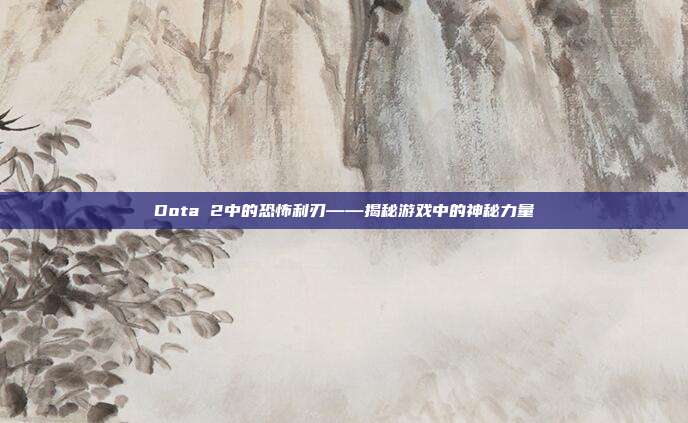 Dota 2中的恐怖利刃——揭秘游戏中的神秘力量