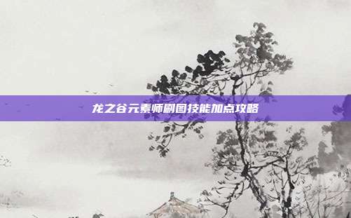 龙之谷元素师刷图技能加点攻略