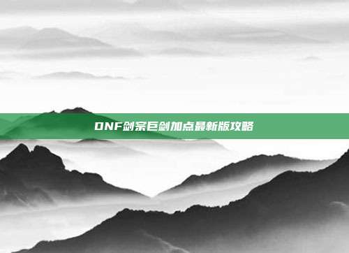 DNF剑宗巨剑加点最新版攻略