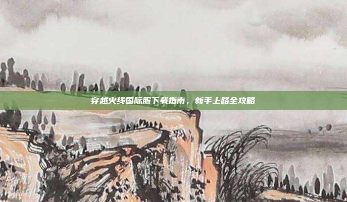 穿越火线国际服下载指南，新手上路全攻略