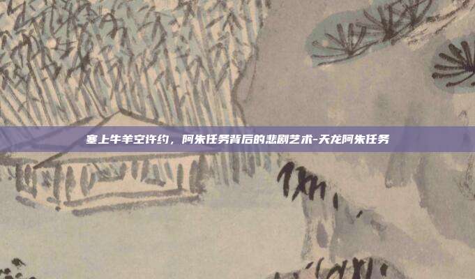 塞上牛羊空许约，阿朱任务背后的悲剧艺术-天龙阿朱任务
