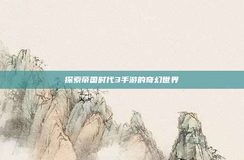 探索帝国时代3手游的奇幻世界