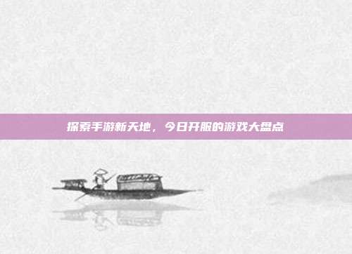 探索手游新天地，今日开服的游戏大盘点