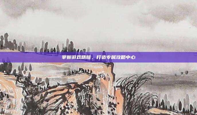 掌握游戏精髓,打造专属攻略中心
