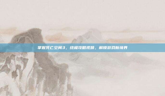 掌握死亡空间3，终极攻略视频，解锁游戏新境界