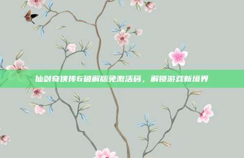 仙剑奇侠传6破解版免激活码，解锁游戏新境界
