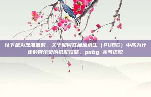 以下是为您准备的，关于如何在绝地求生（PUBG）中成为行走的荷尔蒙的搭配攻略。pubg 帅气搭配