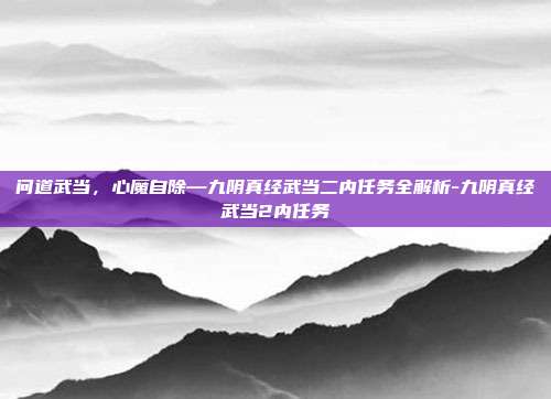 问道武当，心魔自除—九阴真经武当二内任务全解析-九阴真经武当2内任务