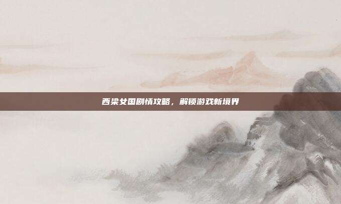 西梁女国剧情攻略，解锁游戏新境界
