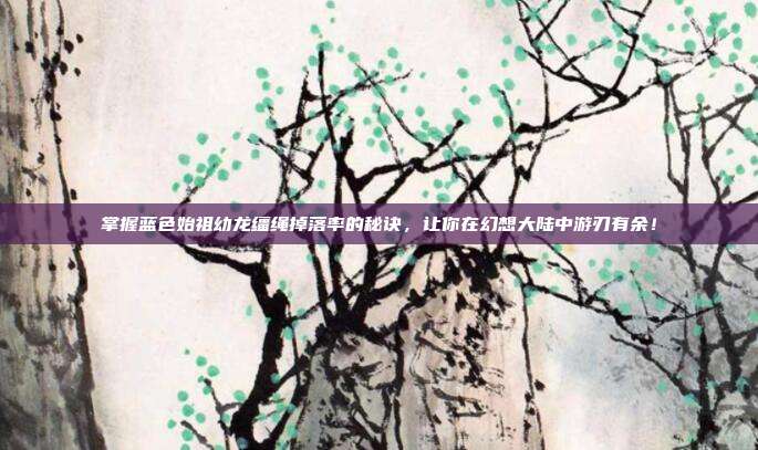 掌握蓝色始祖幼龙缰绳掉落率的秘诀，让你在幻想大陆中游刃有余！