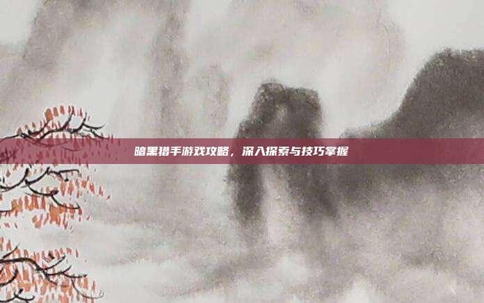 暗黑猎手游戏攻略，深入探索与技巧掌握