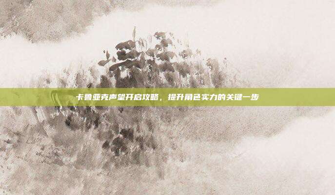 卡鲁亚克声望开启攻略,提升角色实力的关键一步