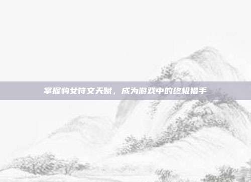 掌握豹女符文天赋,成为游戏中的终极猎手