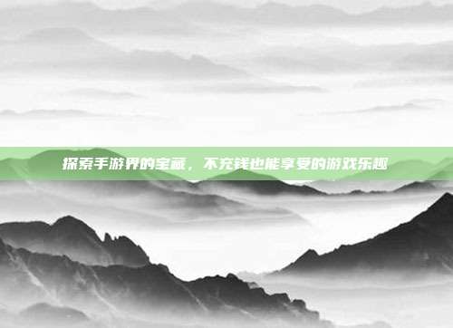 探索手游界的宝藏，不充钱也能享受的游戏乐趣