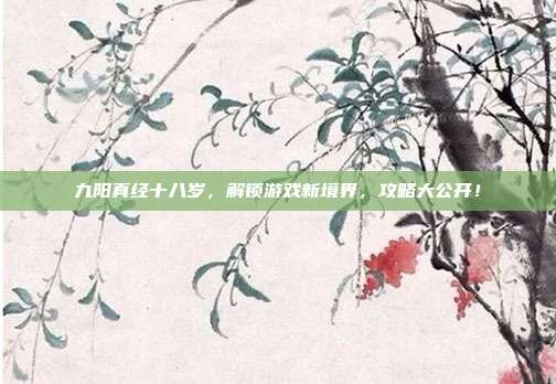 九阳真经十八岁,解锁游戏新境界,攻略大公开!