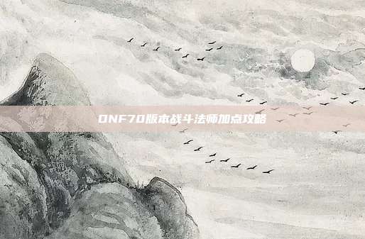 DNF70版本战斗法师加点攻略