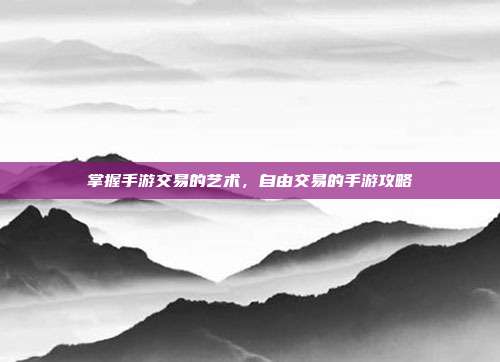 掌握手游交易的艺术,自由交易的手游攻略