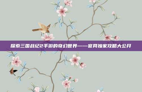 探索三国战纪2手游的奇幻世界——官网独家攻略大公开