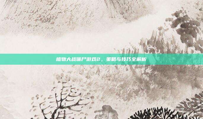 植物大战僵尸游戏2,策略与技巧全解析