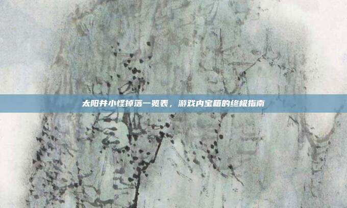 太阳井小怪掉落一览表,游戏内宝箱的终极指南