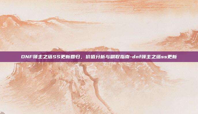 DNF领主之塔SS更新回归，价值分析与刷取指南-dnf领主之塔ss更新