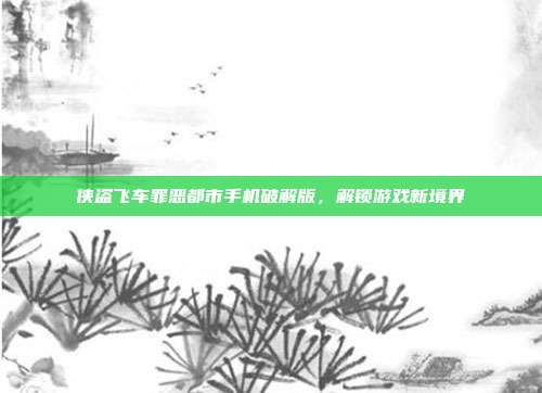 侠盗飞车罪恶都市手机破解版，解锁游戏新境界