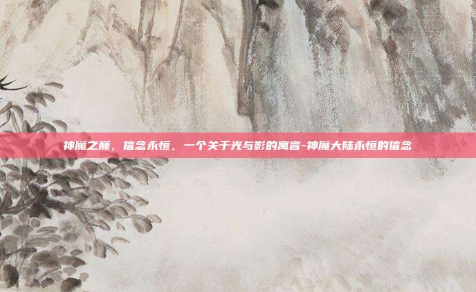 神魔之巅，信念永恒，一个关于光与影的寓言-神魔大陆永恒的信念