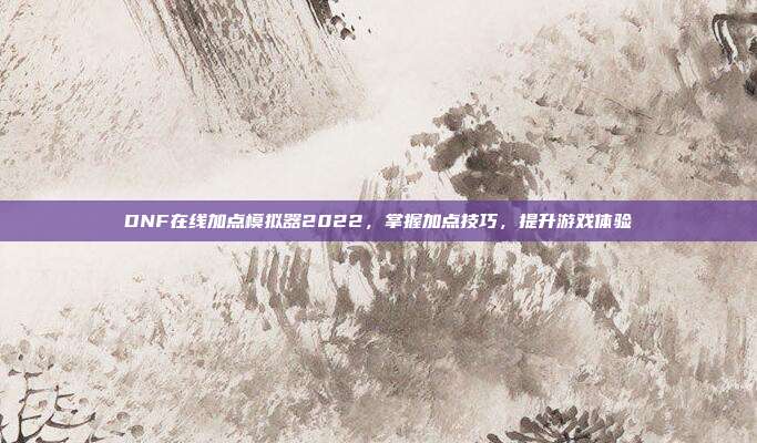 DNF在线加点模拟器2022,掌握加点技巧,提升游戏体验