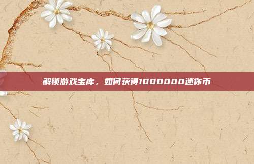 解锁游戏宝库，如何获得1000000迷你币