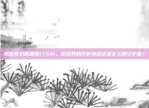 揭秘梦幻答题器175dt,游戏界的作弊神器还是正义的守护者?