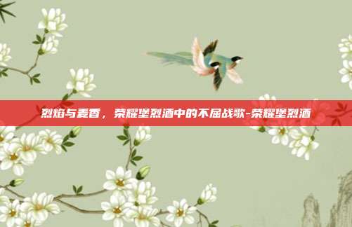 烈焰与麦香，荣耀堡烈酒中的不屈战歌-荣耀堡烈酒